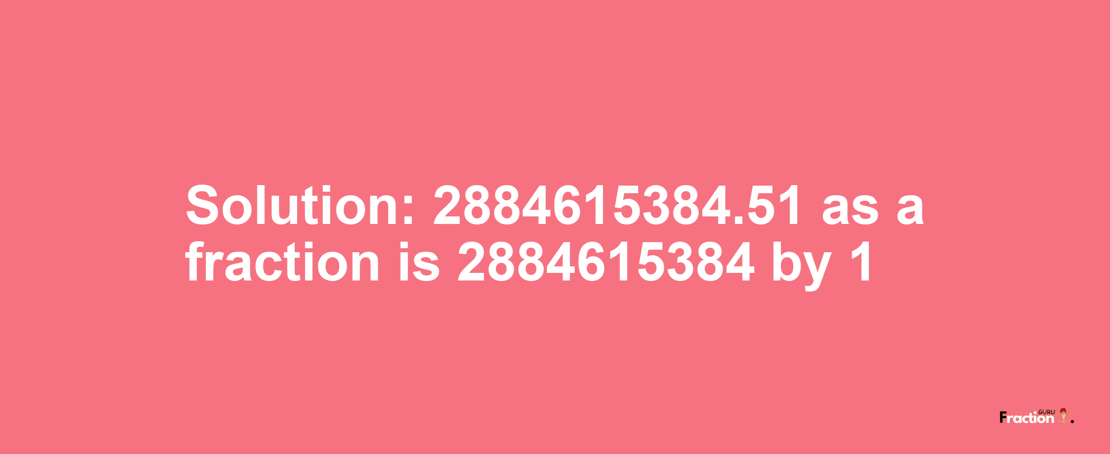 Solution:2884615384.51 as a fraction is 2884615384/1